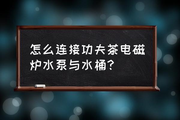 水桶怎么在電磁爐上燒水 怎么連接功夫茶電磁爐水泵與水桶？
