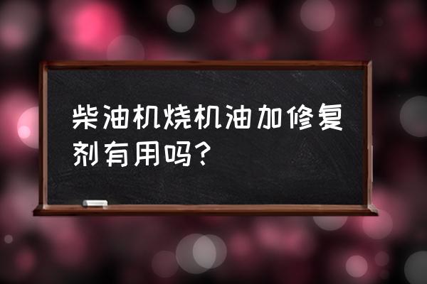 工業修補劑哪種牌子好 柴油機燒機油加修復劑有用嗎？