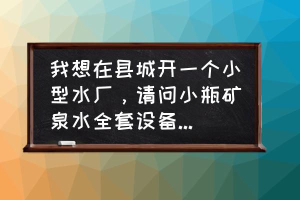 小型玻璃瓶在哪買 我想在縣城開一個(gè)小型水廠，請(qǐng)問小瓶礦泉水全套設(shè)備多少錢呀？瓶子自己買還是買現(xiàn)成的？