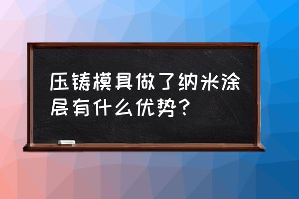 納米涂層缺點 壓鑄模具做了納米涂層有什么優勢? 納米涂層缺點 壓鑄模具做了納米涂層有什么優勢?