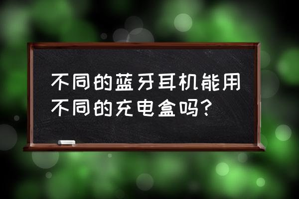 蘋果耳機能用別人的充電盒充電嗎 不同的藍牙耳機能用不同的充電盒嗎？