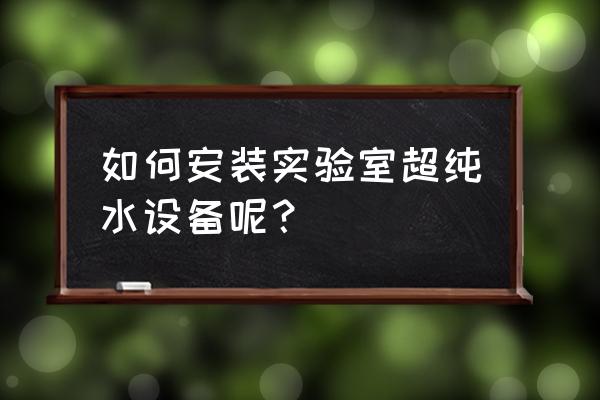 超純水設備安裝前要注意什么 如何安裝實驗室超純水設備呢？