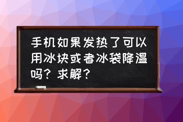 手機(jī)用什么辦法散熱好 手機(jī)如果發(fā)熱了可以用冰塊或者冰袋降溫嗎?求解? 手機(jī)用什么辦法散熱好 手機(jī)如果發(fā)熱了可以用冰塊或者冰袋降溫嗎?求解?