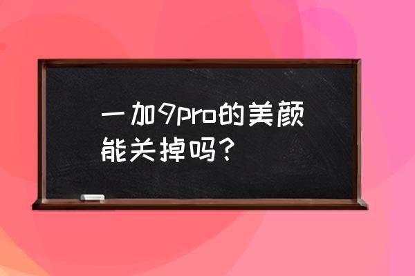 一加9pro前置相機怎么關閉美顏 一加9pro的美顏能關掉嗎？