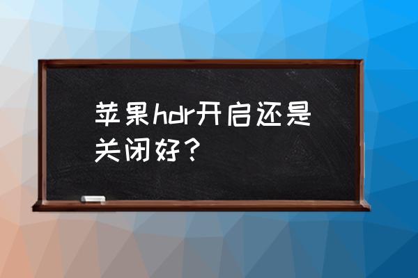 相機hdr在什么環境下使用比較好 蘋果hdr開啟還是關閉好？