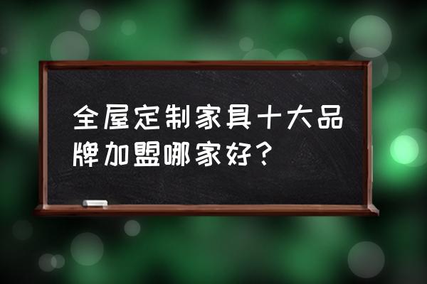 智能家居店加盟店排行榜 全屋定制家具十大品牌加盟哪家好？
