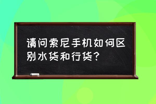 手機水貨和行貨序列號有什么區別 請問索尼手機如何區別水貨和行貨? 手機水貨和行貨序列號有什么區別 請問索尼手機如何區別水貨和行貨?