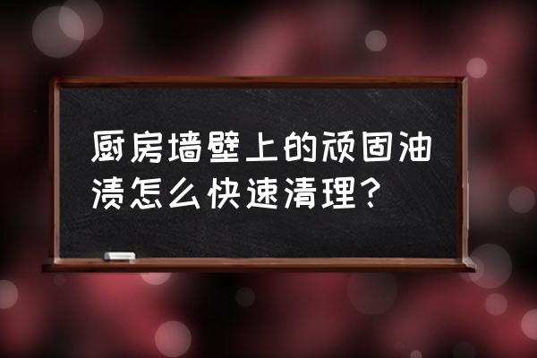 廚房墻面油漬污漬清除小妙招 廚房墻壁上的頑固油漬怎么快速清理？