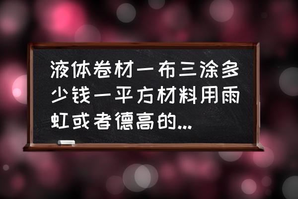 做防水多少錢一平米 液體卷材一布三涂多少錢一平方材料用雨虹或者德高的各多少.？