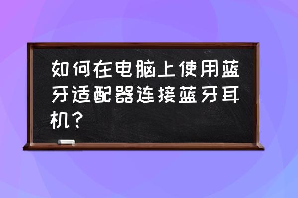 windows臺式機怎么連藍牙耳機 如何在電腦上使用藍牙適配器連接藍牙耳機？