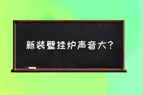 壁掛爐聲音突然特別大怎么回事 新裝壁掛爐聲音大？