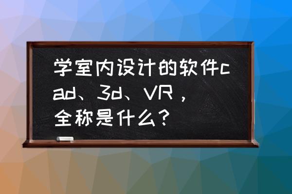 大學(xué)室內(nèi)設(shè)計需要學(xué)習(xí)的軟件 學(xué)室內(nèi)設(shè)計的軟件cad、3d、VR，全稱是什么？