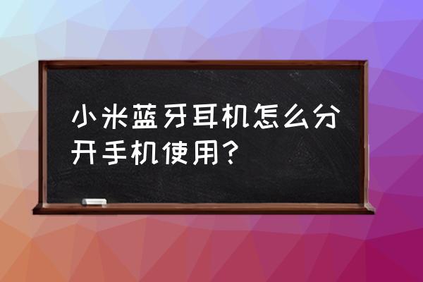 小米藍牙耳機只有一個怎么配對 小米藍牙耳機怎么分開手機使用？