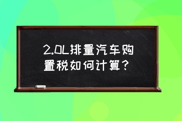 現在新車的購置稅怎么算 2.0L排量汽車購置稅如何計算? 現在新車的購置稅怎么算 2.0L排量汽車購置稅如何計算?