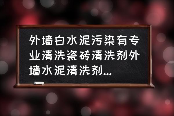 廣州專業外墻清洗咨詢電話 外墻白水泥污染有專業清洗瓷磚清洗劑外墻水泥清洗劑嗎或者水泥溶解液？