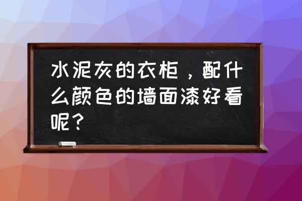 臥室衣柜顏色搭配大氣上檔次 水泥灰的衣柜，配什么顏色的墻面漆好看呢？