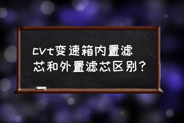 濾芯過濾器的工作原理及技術參數 cvt變速箱內置濾芯和外置濾芯區別? 濾芯過濾器的工作原理及技術參數 cvt變速箱內置濾芯和外置濾芯區別?