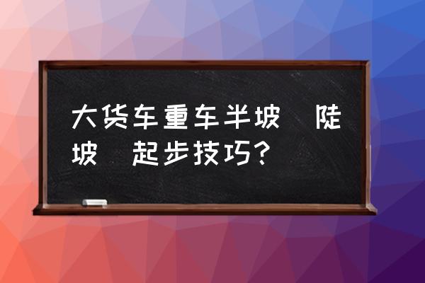 車輛在山區(qū)上坡時需要注意什么 大貨車重車半坡（陡坡）起步技巧？