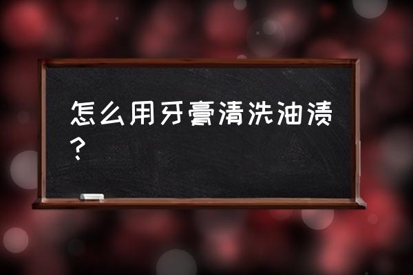 油污怎么清潔有什么妙招 怎么用牙膏清洗油漬？