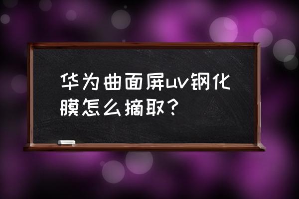 塑料屏能貼鋼化膜 華為曲面屏uv鋼化膜怎么摘取？