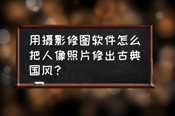 人像照片怎么配濾鏡 用攝影修圖軟件怎么把人像照片修出古典國風(fēng)？