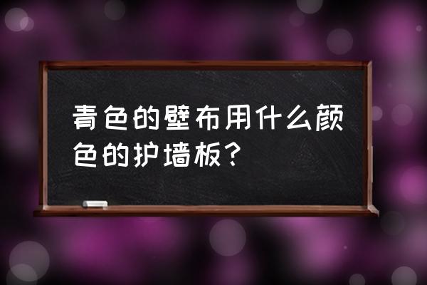 壁布有哪些材質怎么搭配顏色 青色的壁布用什么顏色的護墻板？