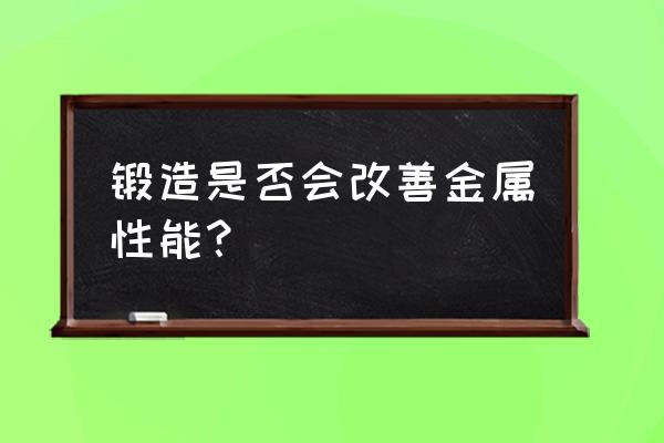 如何改善金屬鍛造性能 鍛造是否會(huì)改善金屬性能？