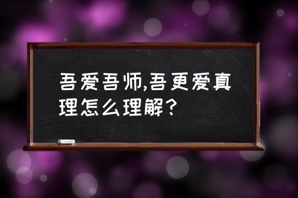 吾愛吾師吾更愛真理中的師指的是 吾愛吾師,吾更愛真理怎么理解？