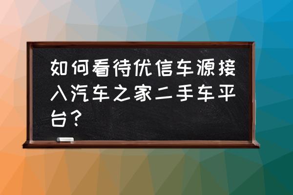 汽車之家上面怎么線上購買二手車 如何看待優信車源接入汽車之家二手車平臺？