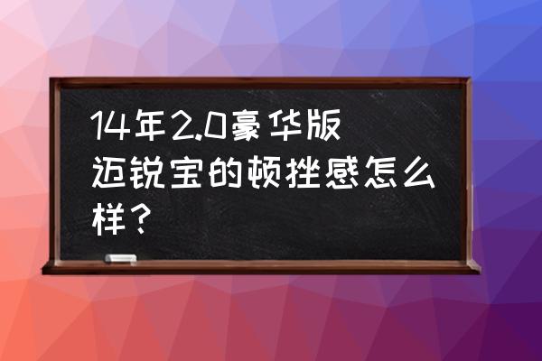 邁銳寶6at頓挫解決方法 14年2.0豪華版邁銳寶的頓挫感怎么樣？