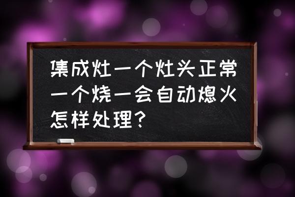 集成灶老是自動(dòng)熄火怎么回事 集成灶一個(gè)灶頭正常一個(gè)燒一會(huì)自動(dòng)熄火怎樣處理？