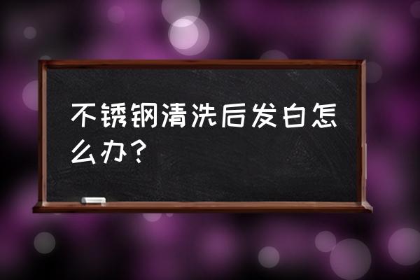 不銹鋼清潔保養操作標準 不銹鋼清洗后發白怎么辦？