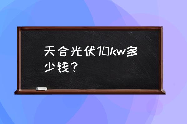 千瓦app客服 天合光伏10kw多少錢？