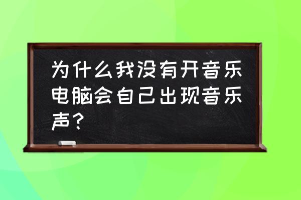 電腦老是出現游戲聲音是怎么回事 為什么我沒有開音樂電腦會自己出現音樂聲？