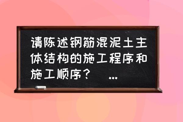 混凝土的施工詳細(xì)工序有哪些 請陳述鋼筋混泥土主體結(jié)構(gòu)的施工程序和施工順序？（求速度）？