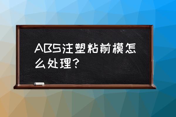 abs塑料模具制作過(guò)程 ABS注塑粘前模怎么處理？