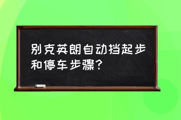 自動(dòng)擋正確起步和停車 別克英朗自動(dòng)擋起步和停車步驟？