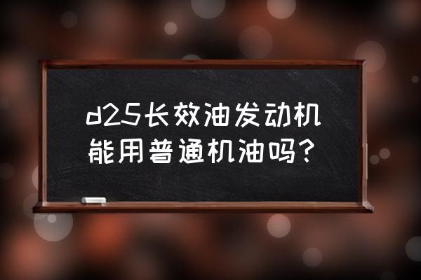 德威d25發動機用什么品牌機油 d25長效油發動機能用普通機油嗎？