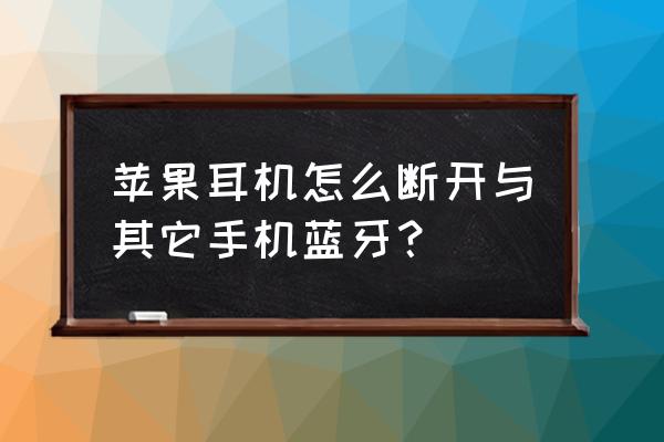 蘋果耳機怎么老是連接別的設備 蘋果耳機怎么斷開與其它手機藍牙？