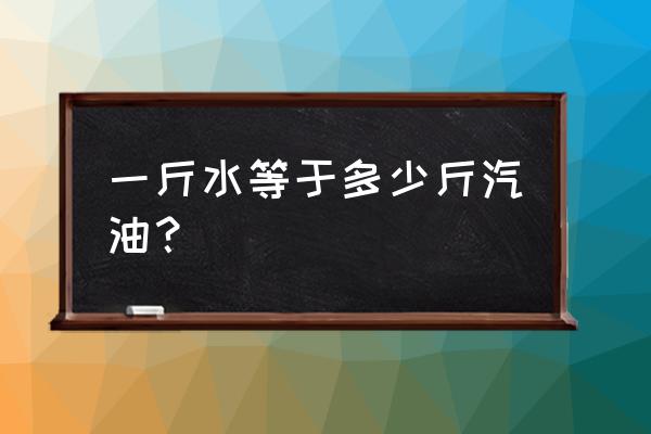 如何用簡單方法區分水和汽油 一斤水等于多少斤汽油？