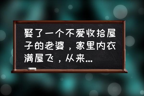 清理和整理房間 娶了一個不愛收拾屋子的老婆,家里內(nèi)衣滿屋飛,從來不疊被子,怎么辦? 清理和整理房間 娶了一個不愛收拾屋子的老婆,家里內(nèi)衣滿屋飛,從來不疊被子,怎么辦?