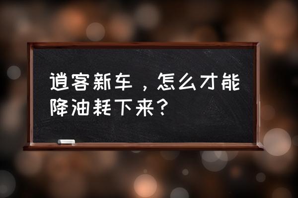開心養車最全的汽車省油小妙招 逍客新車，怎么才能降油耗下來？