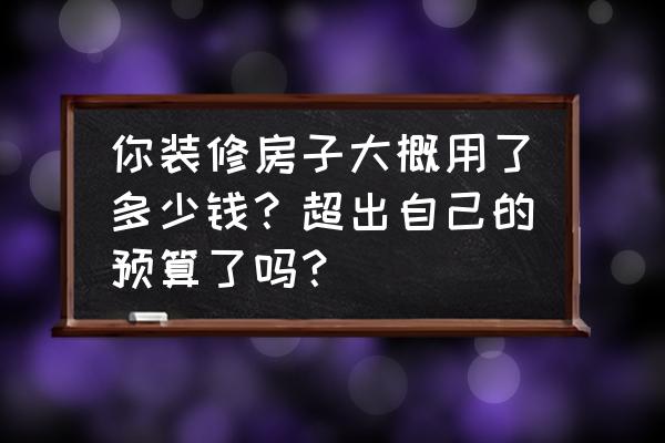 裝修花多少錢每平米比較劃算 你裝修房子大概用了多少錢？超出自己的預算了嗎？