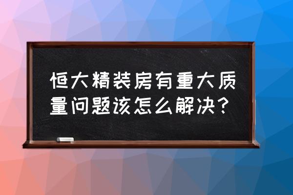 家裝出了質量問題找誰解決 恒大精裝房有重大質量問題該怎么解決？