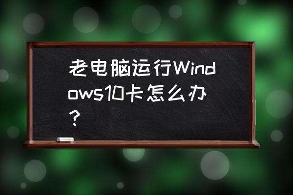 win10可以自動調整電腦功率嗎 老電腦運行Windows10卡怎么辦? win10可以自動調整電腦功率嗎 老電腦運行Windows10卡怎么辦?