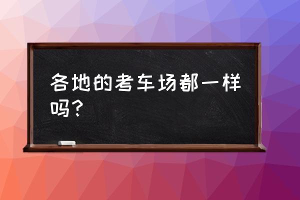 考試車和教練車一樣嗎 各地的考車場都一樣嗎？