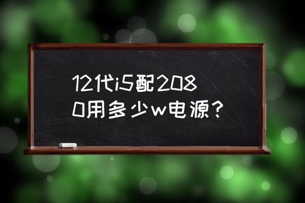2080ti顯卡需要多大的電源 12代i5配2080用多少w電源？