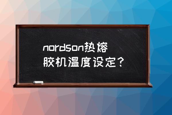 熱熔膠機好不好用 nordson熱熔膠機溫度設定? 熱熔膠機好不好用 nordson熱熔膠機溫度設定?