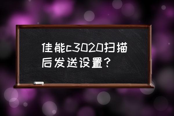 佳能打印機掃描設置 佳能c3020掃描后發送設置？