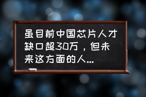 天馬賽道注意事項 雖目前中國芯片人才缺口超30萬，但未來這方面的人才會出現“過剩”的情況嗎？